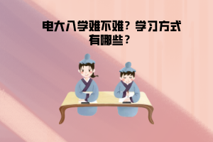 電大入學(xué)難不難？學(xué)習(xí)方式有哪些？