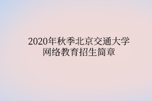 2020年秋季北京交通大學(xué)網(wǎng)絡(luò)教育招生簡章