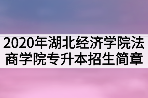 2020年湖北經(jīng)濟學院法商學院普通專升本招生簡章