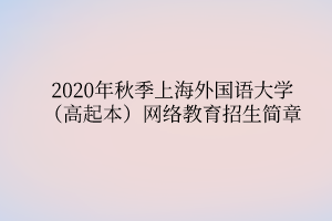 2020年秋季上海外國語大學（高起本）網(wǎng)絡教育招生簡章