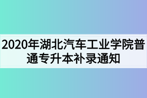 2020年湖北汽車工業(yè)學(xué)院普通專升本補(bǔ)錄通知