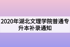 2020年湖北文理學(xué)院普通專升本補(bǔ)錄通知