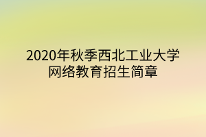 2020年秋季西北工業(yè)大學(xué)網(wǎng)絡(luò)教育招生簡章