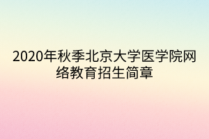 2020年秋季北京大學醫(yī)學院網(wǎng)絡教育招生簡章