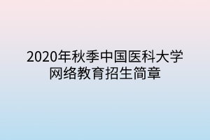 2020年秋季中國醫(yī)科大學網(wǎng)絡教育招生簡章