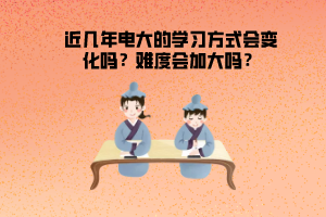 近幾年電大的學(xué)習(xí)方式會變化嗎？難度會加大嗎？