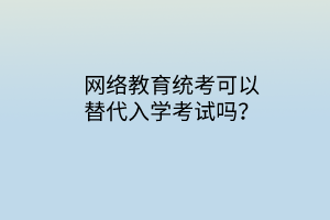 網絡教育統(tǒng)考可以替代入學考試嗎？