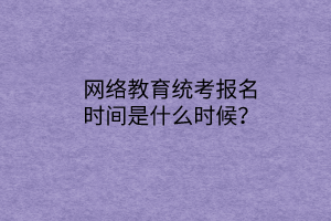 網(wǎng)絡(luò)教育統(tǒng)考報(bào)名時(shí)間是什么時(shí)候？