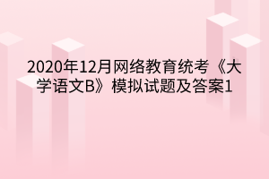 2020年12月網(wǎng)絡(luò)教育統(tǒng)考《大學語文B》模擬試題及答案1