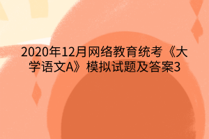 2020年12月網(wǎng)絡教育統(tǒng)考《大學語文A》模擬試題及答案3