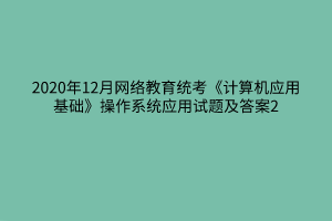 2020年12月網(wǎng)絡(luò)教育統(tǒng)考《計(jì)算機(jī)應(yīng)用基礎(chǔ)》操作系統(tǒng)應(yīng)用試題及答案2