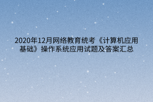 2020年12月網(wǎng)絡(luò)教育統(tǒng)考《計(jì)算機(jī)應(yīng)用基礎(chǔ)》操作系統(tǒng)應(yīng)用試題及答案匯總