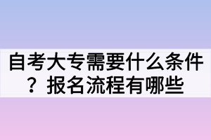 自考大專需要什么條件？報(bào)名流程有哪些