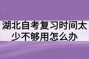 湖北自考復(fù)習(xí)時間太少不夠用怎么辦？