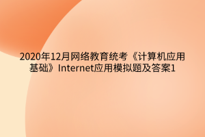 2020年12月網(wǎng)絡教育統(tǒng)考《計算機應用基礎》Internet應用模擬題及答案1