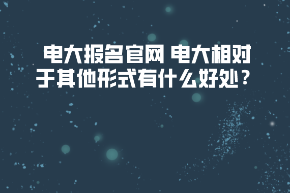 電大報(bào)名官網(wǎng) 電大相對(duì)于其他形式有什么好處？