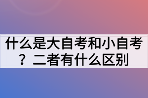 什么是大自考和小自考？二者有什么區(qū)別