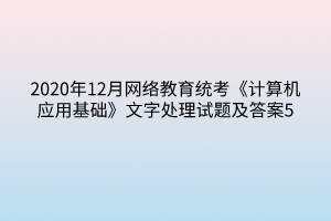 2020年12月網(wǎng)絡教育統(tǒng)考《計算機應用基礎》文字處理試題及答案5