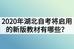 2020年湖北自考將啟用的新版教材有哪些？