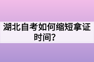 湖北自考如何縮短拿證時間？