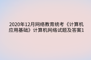 2020年12月網(wǎng)絡(luò)教育統(tǒng)考《計(jì)算機(jī)應(yīng)用基礎(chǔ)》計(jì)算機(jī)網(wǎng)絡(luò)試題及答案1