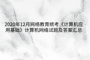 2020年12月網(wǎng)絡(luò)教育統(tǒng)考《計算機(jī)應(yīng)用基礎(chǔ)》計算機(jī)網(wǎng)絡(luò)試題及答案匯總