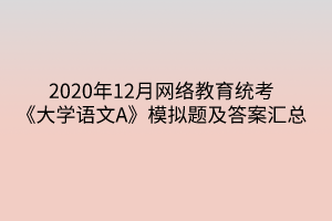 2020年12月網(wǎng)絡(luò)教育統(tǒng)考《大學語文A》模擬題及答案匯總