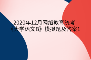 2020年12月網(wǎng)絡(luò)教育統(tǒng)考《大學(xué)語文B》模擬題及答案1