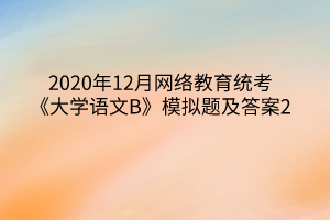 2020年12月網(wǎng)絡(luò)教育統(tǒng)考《大學(xué)語(yǔ)文B》模擬題及答案2