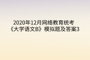 2020年12月網(wǎng)絡教育統(tǒng)考《大學語文B》模擬題及答案3