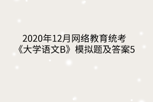 2020年12月網(wǎng)絡(luò)教育統(tǒng)考《大學(xué)語文B》模擬題及答案5