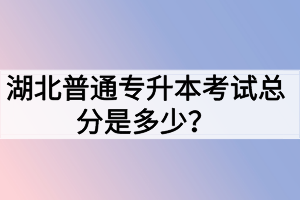 湖北普通專升本考試總分是多少？