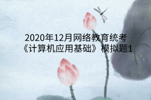 2020年12月網(wǎng)絡教育統(tǒng)考《計算機應用基礎》模擬題1