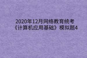 2020年12月網(wǎng)絡(luò)教育統(tǒng)考《計算機(jī)應(yīng)用基礎(chǔ)》模擬題4