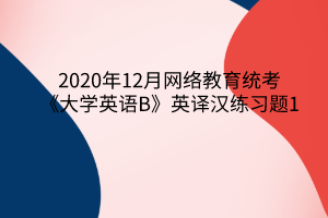 2020年12月網(wǎng)絡(luò)教育統(tǒng)考《大學(xué)英語B》英譯漢練習(xí)題1