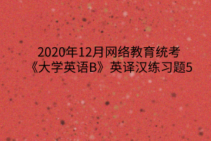 2020年12月網(wǎng)絡(luò)教育統(tǒng)考《大學(xué)英語(yǔ)B》英譯漢練習(xí)題5