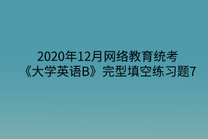 2020年12月網(wǎng)絡(luò)教育統(tǒng)考《大學(xué)英語B》完型填空練習(xí)題7