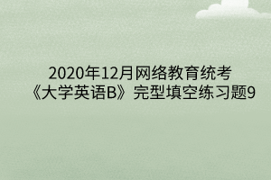 2020年12月網(wǎng)絡(luò)教育統(tǒng)考《大學(xué)英語B》完型填空練習(xí)題9