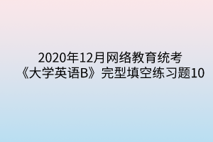 2020年12月網(wǎng)絡教育統(tǒng)考《大學英語B》完型填空練習題10