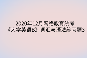 2020年12月網(wǎng)絡(luò)教育統(tǒng)考《大學(xué)英語(yǔ)B》詞匯與語(yǔ)法練習(xí)題3