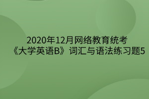 2020年12月網絡教育統(tǒng)考《大學英語B》詞匯與語法練習題5