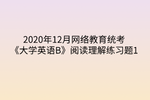 2020年12月網(wǎng)絡(luò)教育統(tǒng)考《大學(xué)英語(yǔ)B》閱讀理解練習(xí)題1