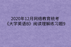 2020年12月網(wǎng)絡(luò)教育統(tǒng)考《大學(xué)英語B》閱讀理解練習(xí)題9