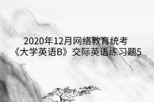 2020年12月網絡教育統(tǒng)考《大學英語B》交際英語練習題5