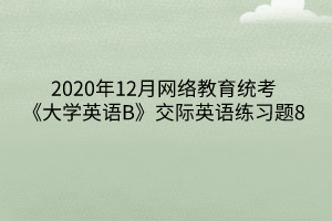 2020年12月網絡教育統(tǒng)考《大學英語B》交際英語練習題8