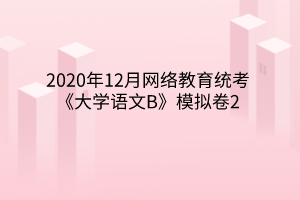 2020年12月網絡教育統考《大學語文B》模擬卷2