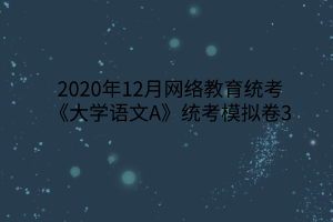 2020年12月網(wǎng)絡(luò)教育統(tǒng)考《大學(xué)語(yǔ)文A》統(tǒng)考模擬卷3