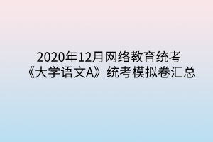 2020年12月網(wǎng)絡(luò)教育統(tǒng)考《大學(xué)語文A》統(tǒng)考模擬卷匯總