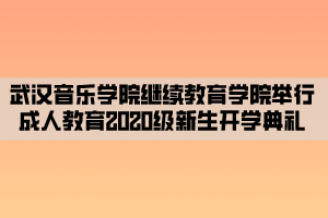 武漢音樂學院繼續(xù)教育學院舉行成人教育2020級新生開學典禮