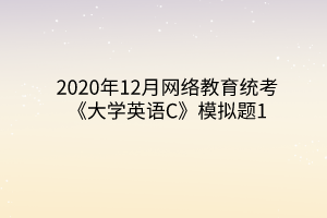 2020年12月網(wǎng)絡(luò)教育統(tǒng)考《大學(xué)英語C》模擬題1